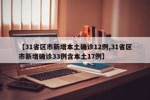 【31省区市新增本土确诊12例,31省区市新增确诊33例含本土17例】