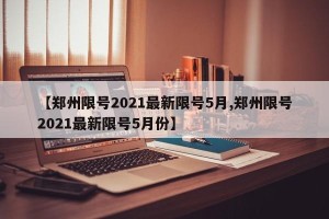 【郑州限号2021最新限号5月,郑州限号2021最新限号5月份】