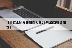 【南京本轮发现阳性人员75例,南京确诊阳性】