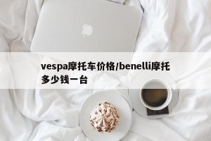 vespa摩托车价格/benelli摩托多少钱一台