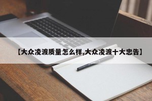 【大众凌渡质量怎么样,大众凌渡十大忠告】
