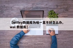 【willey数据库为啥一直不好怎么办,wal 数据库】