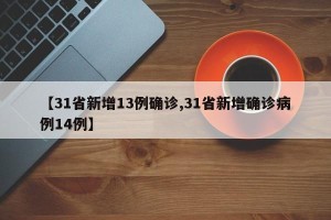 【31省新增13例确诊,31省新增确诊病例14例】