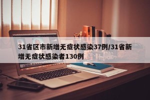 31省区市新增无症状感染37例/31省新增无症状感染者130例