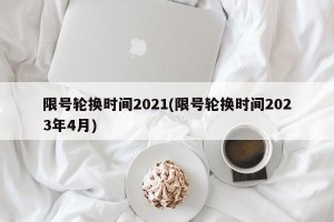 限号轮换时间2021(限号轮换时间2023年4月)
