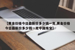 【黄金价格今日最新价多少钱一克,黄金价格今日最新价多少钱一克中国珠宝】