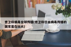 世卫称病毒全球传播(世卫称任由病毒传播的国家是在玩火)