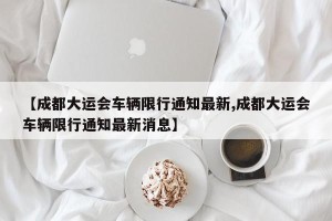 【成都大运会车辆限行通知最新,成都大运会车辆限行通知最新消息】