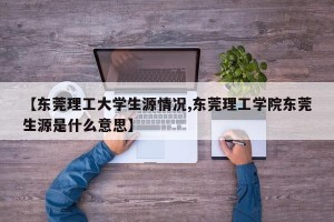 【东莞理工大学生源情况,东莞理工学院东莞生源是什么意思】