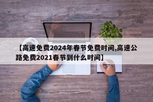 【高速免费2024年春节免费时间,高速公路免费2021春节到什么时间】