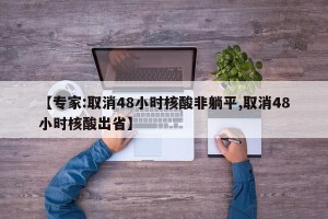 【专家:取消48小时核酸非躺平,取消48小时核酸出省】