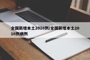 全国新增本土2016例/全国新增本土2016例病例