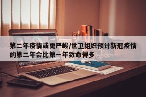 第二年疫情或更严峻/世卫组织预计新冠疫情的第二年会比第一年致命得多