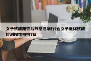 女子核酸阳性后故意隐瞒行程/女子谎称核酸检测阳性被拘7日