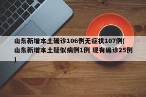 山东新增本土确诊106例无症状107例(山东新增本土疑似病例1例 现有确诊25例)