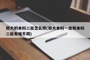 郑大的本科二批怎么样(郑大本科一批和本科二批有啥不同)