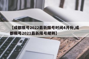 【成都限号2022最新限号时间4月份,成都限号2021最新限号规则】