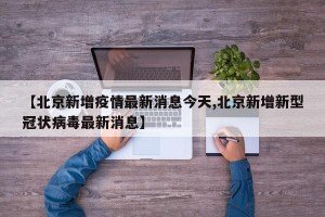 【北京新增疫情最新消息今天,北京新增新型冠状病毒最新消息】