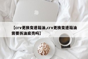 【crv更换变速箱油,crv更换变速箱油需要拆油底壳吗】