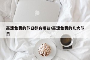 高速免费的节日都有哪些/高速免费的几大节日
