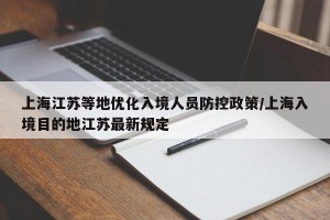 上海江苏等地优化入境人员防控政策/上海入境目的地江苏最新规定