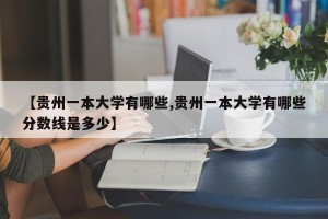 【贵州一本大学有哪些,贵州一本大学有哪些分数线是多少】