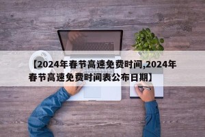 【2024年春节高速免费时间,2024年春节高速免费时间表公布日期】