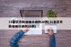 31省区市新增确诊病例20例(31省区市新增确诊病例26例)