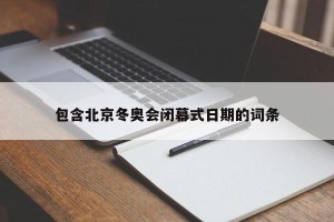 包含北京冬奥会闭幕式日期的词条