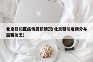 北京朝阳区疫情最新情况(北京朝阳疫情分布最新消息)