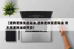【速腾更换变速箱油,速腾更换变速箱油 用不用更换油底壳垫】