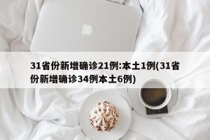 31省份新增确诊21例:本土1例(31省份新增确诊34例本土6例)