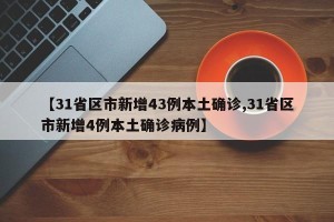 【31省区市新增43例本土确诊,31省区市新增4例本土确诊病例】