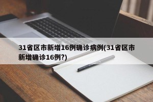 31省区市新增16例确诊病例(31省区市新增确诊16例?)