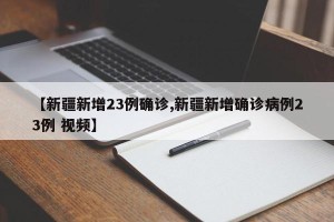 【新疆新增23例确诊,新疆新增确诊病例23例 视频】