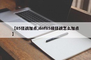 【85狂战加点,dnf85级狂战怎么加点】