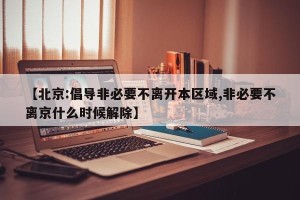 【北京:倡导非必要不离开本区域,非必要不离京什么时候解除】