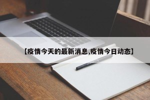 【疫情今天的最新消息,疫情今日动态】