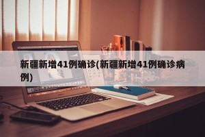 新疆新增41例确诊(新疆新增41例确诊病例)