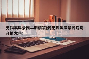 无锡溪岸景园二期精装修(无锡溪岸景园后期升值大吗)