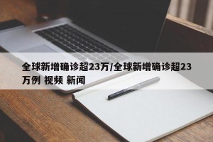 全球新增确诊超23万/全球新增确诊超23万例 视频 新闻