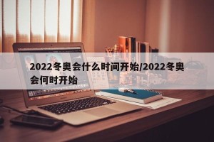 2022冬奥会什么时间开始/2022冬奥会何时开始