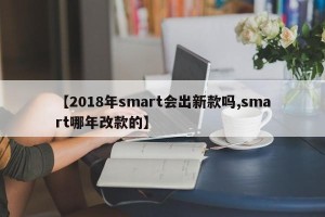 【2018年smart会出新款吗,smart哪年改款的】