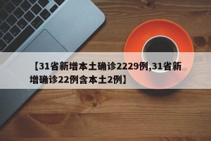 【31省新增本土确诊2229例,31省新增确诊22例含本土2例】