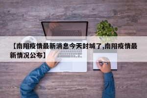 【南阳疫情最新消息今天封城了,南阳疫情最新情况公布】