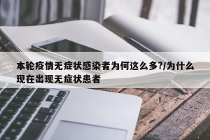 本轮疫情无症状感染者为何这么多?/为什么现在出现无症状患者