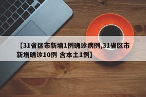 【31省区市新增1例确诊病例,31省区市新增确诊10例 含本土1例】