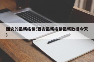 西安的最新疫情(西安最新疫情最新数据今天)