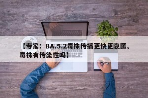 【专家：BA.5.2毒株传播更快更隐匿,毒株有传染性吗】