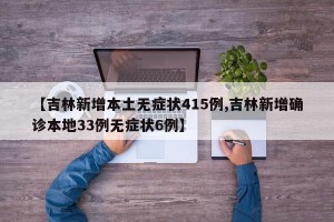 【吉林新增本土无症状415例,吉林新增确诊本地33例无症状6例】
